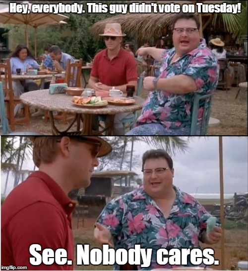 nobody cares  | Hey, everybody. This guy didn't vote on Tuesday! See. Nobody cares. | image tagged in nobody cares | made w/ Imgflip meme maker