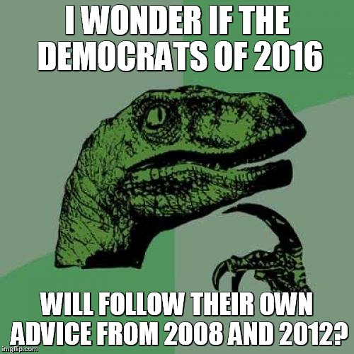 Philosoraptor | I WONDER IF THE DEMOCRATS OF 2016; WILL FOLLOW THEIR OWN ADVICE FROM 2008 AND 2012? | image tagged in memes,philosoraptor | made w/ Imgflip meme maker