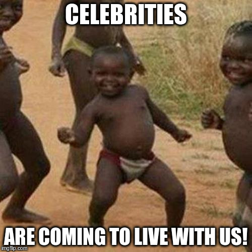 Third World Success Kid Meme | CELEBRITIES ARE COMING TO LIVE WITH US! | image tagged in memes,third world success kid | made w/ Imgflip meme maker