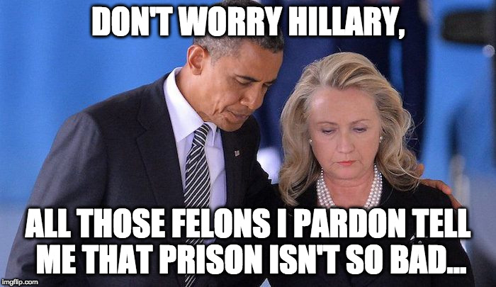 Hillary for Prison | DON'T WORRY HILLARY, ALL THOSE FELONS I PARDON TELL ME THAT PRISON ISN'T SO BAD... | image tagged in hillary for prison | made w/ Imgflip meme maker