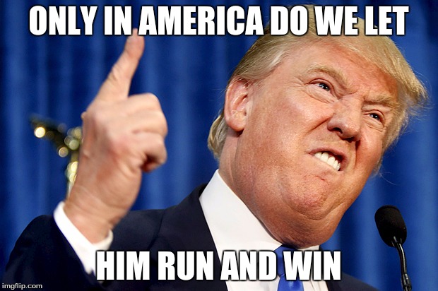 Donald Trump | ONLY IN AMERICA DO WE LET; HIM RUN AND WIN | image tagged in donald trump | made w/ Imgflip meme maker
