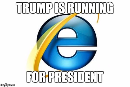 Internet Explorer | TRUMP IS RUNNING; FOR PRESIDENT | image tagged in memes,internet explorer | made w/ Imgflip meme maker