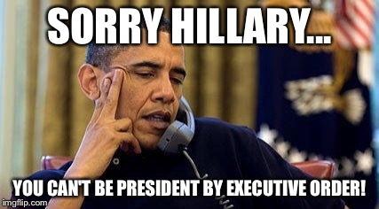 Obama On Phone | SORRY HILLARY... YOU CAN'T BE PRESIDENT BY EXECUTIVE ORDER! | image tagged in obama on phone | made w/ Imgflip meme maker