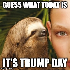 It's hump da.... I mean Trump day | GUESS WHAT TODAY IS; IT'S TRUMP DAY | image tagged in memes,whisper sloth | made w/ Imgflip meme maker