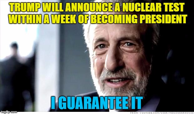 You just know he will... | TRUMP WILL ANNOUNCE A NUCLEAR TEST WITHIN A WEEK OF BECOMING PRESIDENT; I GUARANTEE IT | image tagged in memes,i guarantee it,trump,nuclear bomb,election 2016 | made w/ Imgflip meme maker