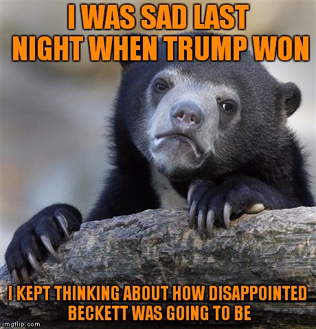 True Story! Every time Trump won a state I could thought about Beckett.  | I WAS SAD LAST NIGHT WHEN TRUMP WON; I KEPT THINKING ABOUT HOW DISAPPOINTED BECKETT WAS GOING TO BE | image tagged in memes,confession bear | made w/ Imgflip meme maker