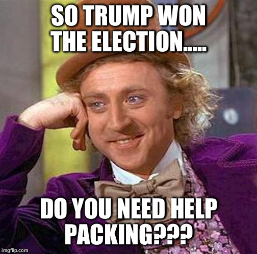 It happened,  how soon can you move out? Do u need a ride to the airport?  | SO TRUMP WON THE ELECTION..... DO YOU NEED HELP PACKING??? | image tagged in memes,creepy condescending wonka,donald trump,president | made w/ Imgflip meme maker