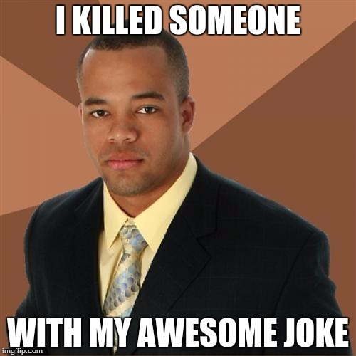 Successful Black Man | I KILLED SOMEONE; WITH MY AWESOME JOKE | image tagged in memes,successful black man | made w/ Imgflip meme maker