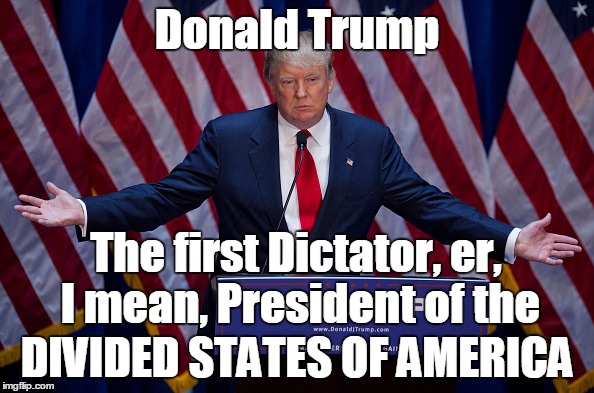 Dictator Trump | Donald Trump; The first Dictator, er, I mean, President of the; DIVIDED STATES OF AMERICA | image tagged in donald trump,dicktator | made w/ Imgflip meme maker