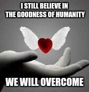 America | I STILL BELIEVE IN THE GOODNESS OF HUMANITY; WE WILL OVERCOME | image tagged in love,humanity,election 2016 | made w/ Imgflip meme maker
