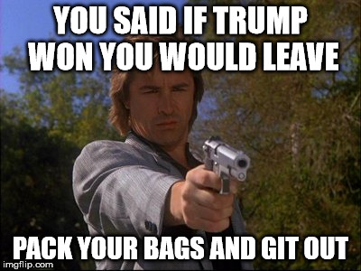 YOU SAID IF TRUMP WON YOU WOULD LEAVE; PACK YOUR BAGS AND GIT OUT | image tagged in trump 2016 | made w/ Imgflip meme maker