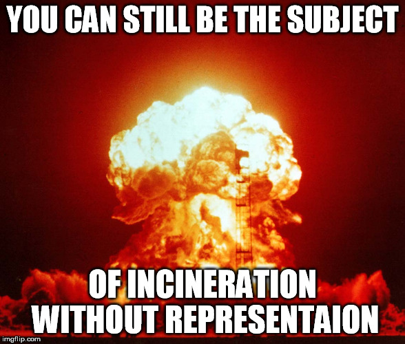 YOU CAN STILL BE THE SUBJECT OF INCINERATION WITHOUT REPRESENTAION | made w/ Imgflip meme maker