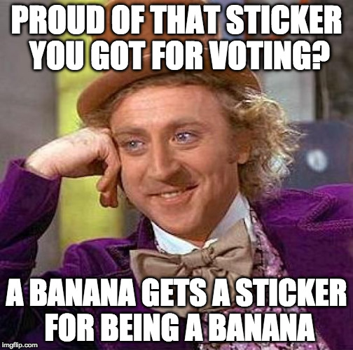 Just saying.... | PROUD OF THAT STICKER YOU GOT FOR VOTING? A BANANA GETS A STICKER FOR BEING A BANANA | image tagged in creepy condescending wonka,bacon,hillary clinton,donald trump,vote | made w/ Imgflip meme maker