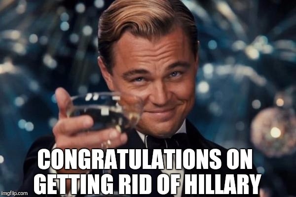 No easy feat but the people have spoken. | CONGRATULATIONS ON GETTING RID OF HILLARY | image tagged in memes,leonardo dicaprio cheers,hillary clinton,donald trump | made w/ Imgflip meme maker