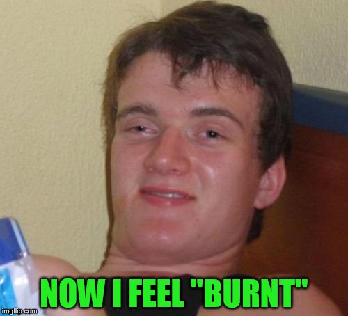 10 Guy Meme | NOW I FEEL ''BURNT'' | image tagged in memes,10 guy | made w/ Imgflip meme maker