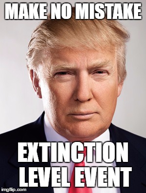 Donald Trump | MAKE NO MISTAKE; EXTINCTION LEVEL EVENT | image tagged in donald trump | made w/ Imgflip meme maker