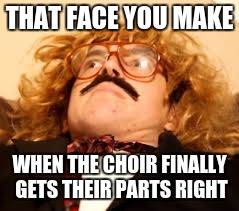 THAT FACE YOU MAKE; WHEN THE CHOIR FINALLY GETS THEIR PARTS RIGHT | image tagged in memes | made w/ Imgflip meme maker