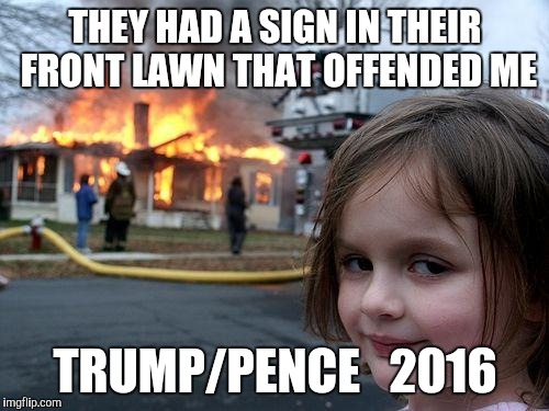 Little Lefty | THEY HAD A SIGN IN THEIR FRONT LAWN THAT OFFENDED ME; TRUMP/PENCE

 2016 | image tagged in memes,disaster girl,democrat's,trump 2016 | made w/ Imgflip meme maker