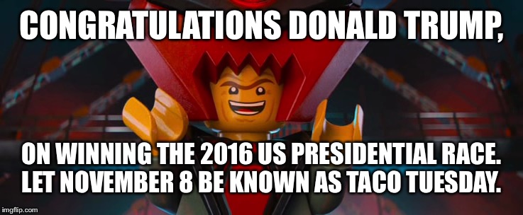 Lord Business | CONGRATULATIONS DONALD TRUMP, ON WINNING THE 2016 US PRESIDENTIAL RACE. LET NOVEMBER 8 BE KNOWN AS TACO TUESDAY. | image tagged in memes | made w/ Imgflip meme maker