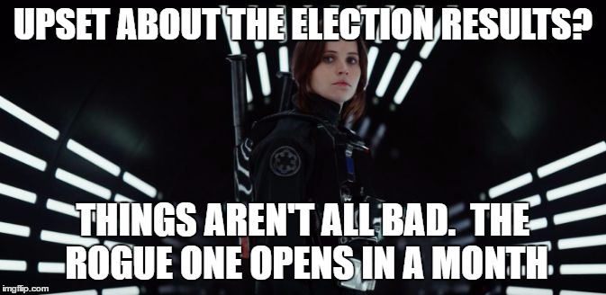 Rogue One Felicity Jones | UPSET ABOUT THE ELECTION RESULTS? THINGS AREN'T ALL BAD.  THE ROGUE ONE OPENS IN A MONTH | image tagged in rogue one felicity jones | made w/ Imgflip meme maker