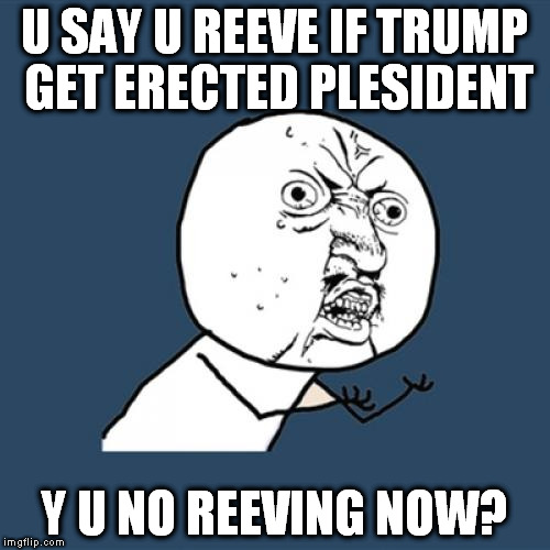 You said you were moving, now GTFU outta here already!! | U SAY U REEVE IF TRUMP GET ERECTED PLESIDENT; Y U NO REEVING NOW? | image tagged in memes,y u no,trump,moving | made w/ Imgflip meme maker