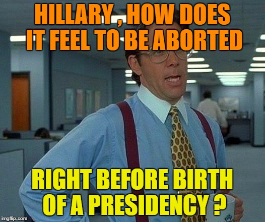 That Would Be Great |  HILLARY , HOW DOES IT FEEL TO BE ABORTED; RIGHT BEFORE BIRTH OF A PRESIDENCY ? | image tagged in memes,that would be great | made w/ Imgflip meme maker