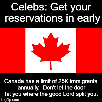 Canadian Immigration  | Celebs: Get your reservations in early; Canada has a limit of 25K immigrants annually.  Don't let the door hit you where the good Lord split you. | image tagged in get your reservations early,immigration,25k limit | made w/ Imgflip meme maker
