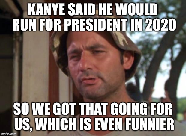 Optimistic Soros Employee  | KANYE SAID HE WOULD RUN FOR PRESIDENT IN 2020 SO WE GOT THAT GOING FOR US, WHICH IS EVEN FUNNIER | image tagged in george soros,hillary clinton fail | made w/ Imgflip meme maker