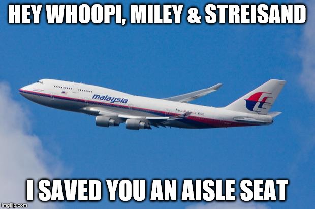 when are whoopi, miley & streisnd leaving? |  HEY WHOOPI, MILEY & STREISAND; I SAVED YOU AN AISLE SEAT | image tagged in malaysia airplane | made w/ Imgflip meme maker