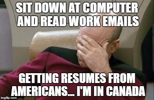 Captain Picard Facepalm | SIT DOWN AT COMPUTER AND READ WORK EMAILS; GETTING RESUMES FROM AMERICANS... I'M IN CANADA | image tagged in memes,captain picard facepalm | made w/ Imgflip meme maker