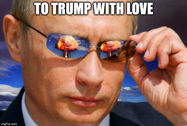 Putin Nuke | TO TRUMP WITH LOVE | image tagged in putin nuke | made w/ Imgflip meme maker