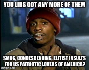 Y'all Got Any More Of That Meme | YOU LIBS GOT ANY MORE OF THEM SMUG, CONDESCENDING, ELITIST INSULTS FOR US PATRIOTIC LOVERS OF AMERICA? | image tagged in memes,yall got any more of | made w/ Imgflip meme maker