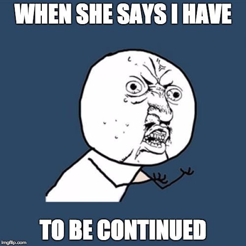 Y U No Meme | WHEN SHE SAYS I HAVE; TO BE CONTINUED | image tagged in memes,y u no | made w/ Imgflip meme maker