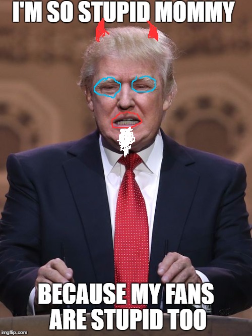 Donald Trump | I'M SO STUPID
MOMMY; BECAUSE MY FANS ARE STUPID TOO | image tagged in donald trump | made w/ Imgflip meme maker