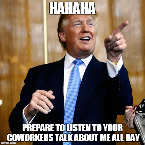 Prepare your anus | HAHAHA; PREPARE TO LISTEN TO YOUR COWORKERS TALK ABOUT ME ALL DAY | image tagged in donald trump,election | made w/ Imgflip meme maker
