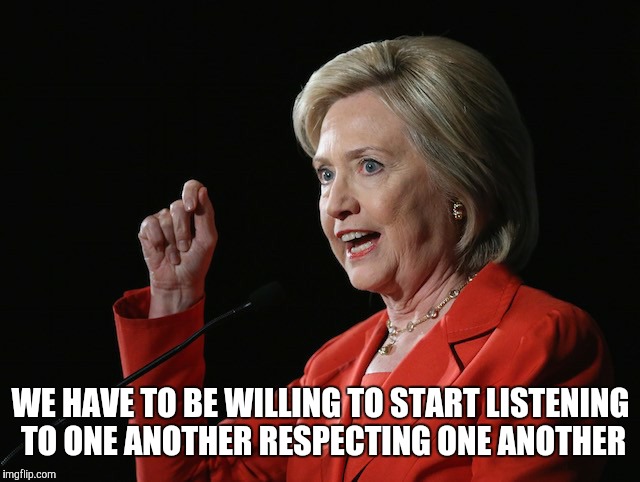 Hillary Clinton Logic  | WE HAVE TO BE WILLING TO START LISTENING TO ONE ANOTHER RESPECTING ONE ANOTHER | image tagged in hillary clinton logic | made w/ Imgflip meme maker
