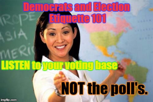 Unhelpful High School Teacher | Democrats and Election Etiquette 101; LISTEN to your voting base; NOT the poll's. | image tagged in memes,unhelpful high school teacher | made w/ Imgflip meme maker