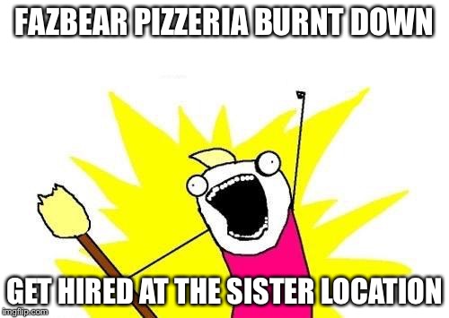 X All The Y Meme | FAZBEAR PIZZERIA BURNT DOWN; GET HIRED AT THE SISTER LOCATION | image tagged in memes,x all the y | made w/ Imgflip meme maker