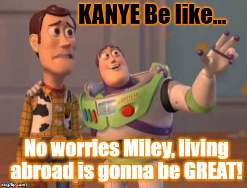 Kanye West Abroad | KANYE Be like... No worries Miley, living abroad is gonna be GREAT! | image tagged in kanye,miley,trump 2016,election 2016,presidential race,x x everywhere | made w/ Imgflip meme maker