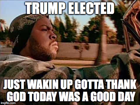 Trump Elected, today was a good day | TRUMP ELECTED; JUST WAKIN UP GOTTA THANK GOD TODAY WAS A GOOD DAY | image tagged in ice cube,trump 2016,election 2016,republicans | made w/ Imgflip meme maker