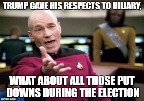 Picard Wtf Meme | TRUMP GAVE HIS RESPECTS TO HILIARY, WHAT ABOUT ALL THOSE PUT DOWNS DURING THE ELECTION | image tagged in memes,picard wtf | made w/ Imgflip meme maker