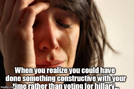 First World Problems | When you realize you could have done something constructive with your time rather than voting for hillary... | image tagged in memes,first world problems | made w/ Imgflip meme maker