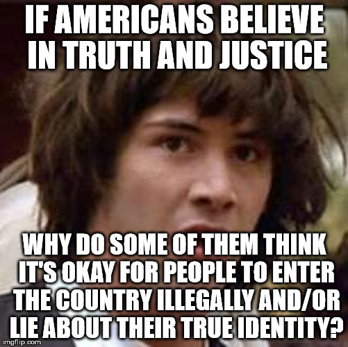 Conspiracy Keanu Meme | IF AMERICANS BELIEVE IN TRUTH AND JUSTICE; WHY DO SOME OF THEM THINK IT'S OKAY FOR PEOPLE TO ENTER THE COUNTRY ILLEGALLY AND/OR LIE ABOUT THEIR TRUE IDENTITY? | image tagged in memes,conspiracy keanu | made w/ Imgflip meme maker