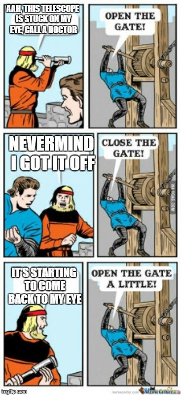 Open the gate a little | AAH, THIS TELESCOPE IS STUCK ON MY EYE, CALL A DOCTOR; NEVERMIND I GOT IT OFF; IT'S STARTING TO COME BACK TO MY EYE | image tagged in open the gate a little | made w/ Imgflip meme maker