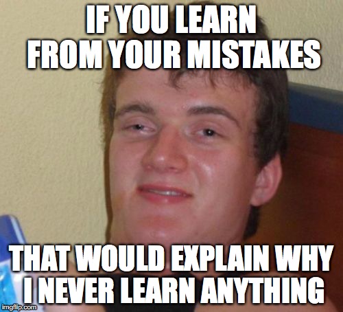 10 Guy Meme | IF YOU LEARN FROM YOUR MISTAKES; THAT WOULD EXPLAIN WHY I NEVER LEARN ANYTHING | image tagged in memes,10 guy | made w/ Imgflip meme maker
