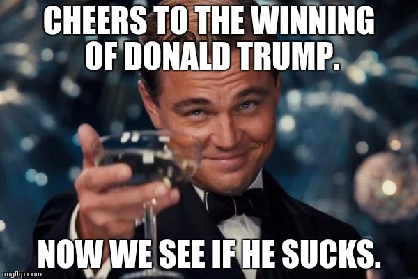 Leonardo Dicaprio Cheers | CHEERS TO THE WINNING OF DONALD TRUMP. NOW WE SEE IF HE SUCKS. | image tagged in memes,leonardo dicaprio cheers | made w/ Imgflip meme maker