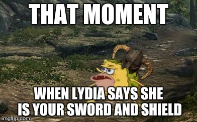 Spongegar Skyrim | THAT MOMENT; WHEN LYDIA SAYS SHE IS YOUR SWORD AND SHIELD | image tagged in spongegar skyrim | made w/ Imgflip meme maker
