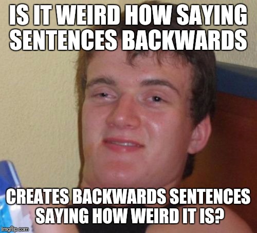 10 guy | IS IT WEIRD HOW SAYING SENTENCES BACKWARDS; CREATES BACKWARDS SENTENCES SAYING HOW WEIRD IT IS? | image tagged in memes,10 guy,funny | made w/ Imgflip meme maker
