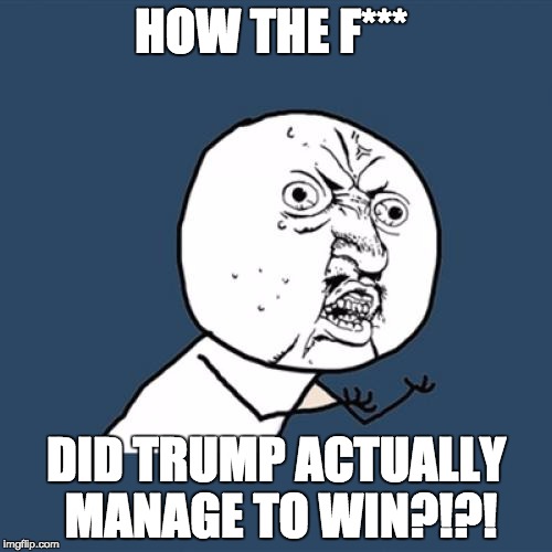 Y U No | HOW THE F***; DID TRUMP ACTUALLY MANAGE TO WIN?!?! | image tagged in memes,y u no | made w/ Imgflip meme maker