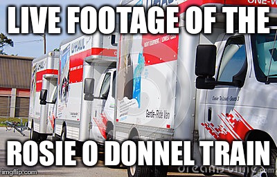 LIVE FOOTAGE OF THE; ROSIE O DONNEL TRAIN | image tagged in trump 2016 | made w/ Imgflip meme maker